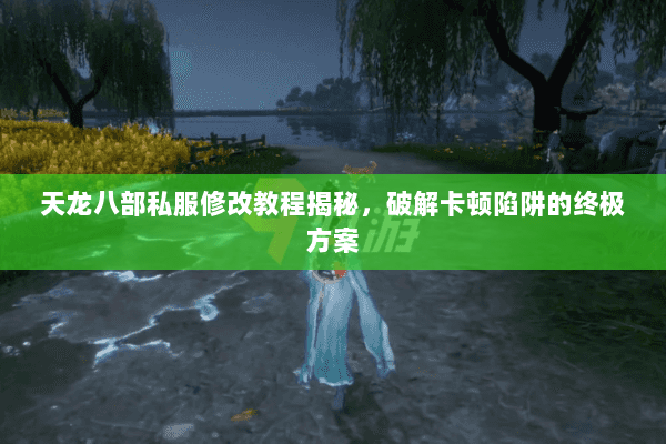 天龙八部私服修改教程揭秘,破解卡顿陷阱的终极方案 天龙八部私服修改教程揭秘,破解卡顿陷阱的终极方案