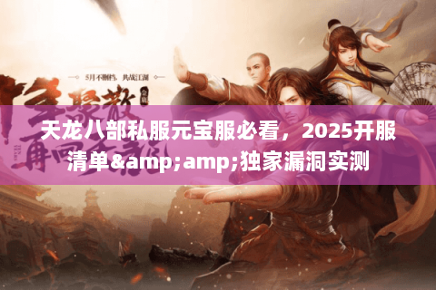 天龙八部私服元宝服必看,2025开服清单&独家漏洞实测 天龙八部私服元宝服必看,2025开服清单&独家漏洞实测