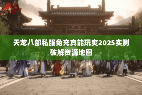 天龙八部私服免充真能玩爽2025实测破解资源地图 天龙八部私服免充真能玩爽2025实测破解资源地图