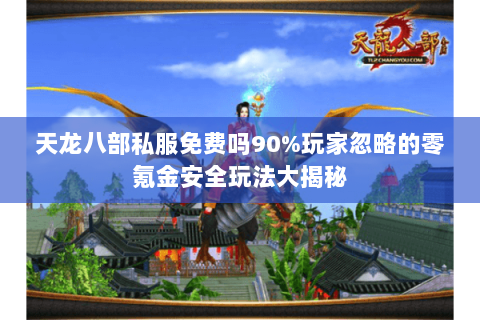 天龙八部私服免费吗90%玩家忽略的零氪金安全玩法大揭秘 天龙八部私服免费吗90%玩家忽略的零氪金安全玩法大揭秘