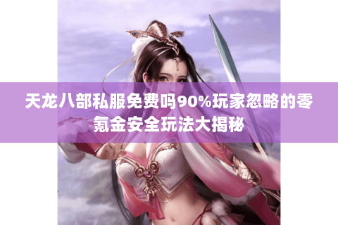 天龙八部私服免费吗90%玩家忽略的零氪金安全玩法大揭秘 天龙八部私服免费吗90%玩家忽略的零氪金安全玩法大揭秘