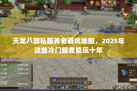 天龙八部私服养老避坑地图，2025年这些冷门服竟能玩十年