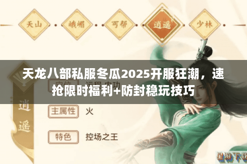 天龙八部私服冬瓜2025开服狂潮，速抢限时福利+防封稳玩技巧