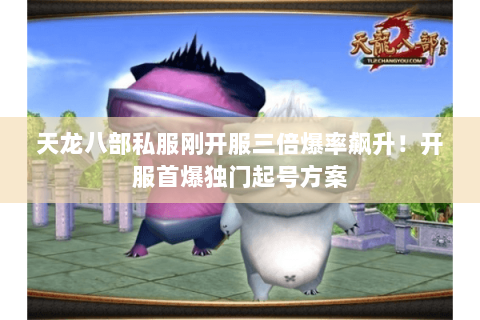 天龙八部私服刚开服三倍爆率飙升！开服首爆独门起号方案