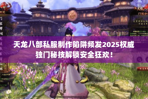天龙八部私服制作陷阱频发2025权威独门秘技解锁安全狂欢! 天龙八部私服制作陷阱频发2025权威独门秘技解锁安全狂欢!