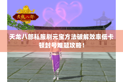 天龙八部私服刷元宝方法破解效率低卡顿封号难题攻略! 天龙八部私服刷元宝方法破解效率低卡顿封号难题攻略!