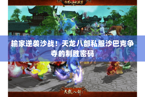 输家逆袭沙战！天龙八部私服沙巴克争夺的制胜密码