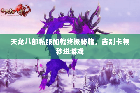 天龙八部私服加载终极秘籍,告别卡顿秒进游戏 天龙八部私服加载终极秘籍,告别卡顿秒进游戏