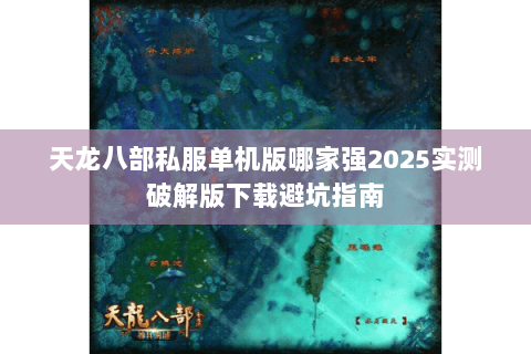 天龙八部私服单机版哪家强2025实测破解版下载避坑指南 天龙八部私服单机版哪家强2025实测破解版下载避坑指南