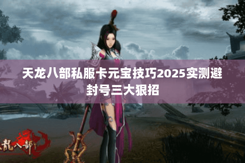 天龙八部私服卡元宝技巧2025实测避封号三大狠招 天龙八部私服卡元宝技巧2025实测避封号三大狠招