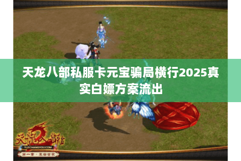 天龙八部私服卡元宝骗局横行2025真实白嫖方案流出 天龙八部私服卡元宝骗局横行2025真实白嫖方案流出