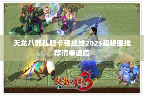 天龙八部私服卡顿掉线2025超稳服推荐清单速藏 天龙八部私服卡顿掉线2025超稳服推荐清单速藏