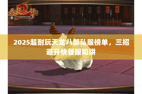 2025超耐玩天龙八部私服榜单,三招避开快餐服陷阱 2025超耐玩天龙八部私服榜单,三招避开快餐服陷阱