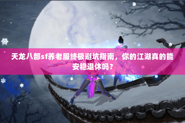天龙八部sf养老服终极避坑指南,你的江湖真的能安稳退休吗? 天龙八部sf养老服终极避坑指南,你的江湖真的能安稳退休吗?