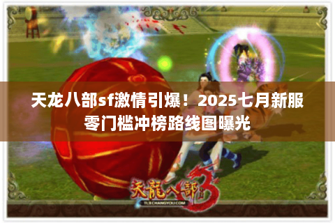 天龙八部sf激情引爆！2025七月新服零门槛冲榜路线图曝光