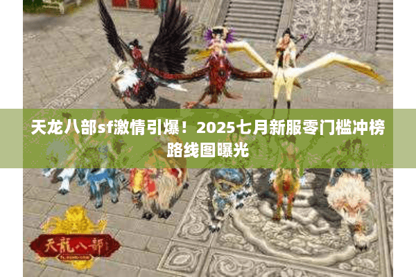 天龙八部sf激情引爆！2025七月新服零门槛冲榜路线图曝光