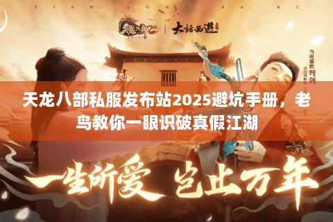 天龙八部私服发布站2025避坑手册,老鸟教你一眼识破真假江湖 天龙八部私服发布站2025避坑手册,老鸟教你一眼识破真假江湖