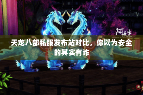 天龙八部私服发布站对比，你以为安全的其实有诈