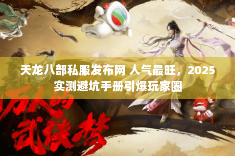 天龙八部私服发布网 人气最旺,2025实测避坑手册引爆玩家圈 天龙八部私服发布网 人气最旺,2025实测避坑手册引爆玩家圈