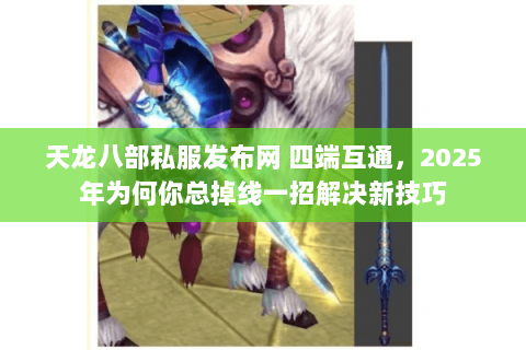 天龙八部私服发布网 四端互通,2025年为何你总掉线一招解决新技巧 天龙八部私服发布网 四端互通,2025年为何你总掉线一招解决新技巧