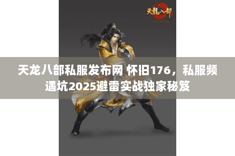天龙八部私服发布网 怀旧176,私服频遇坑2025避雷实战独家秘笈 天龙八部私服发布网 怀旧176,私服频遇坑2025避雷实战独家秘笈