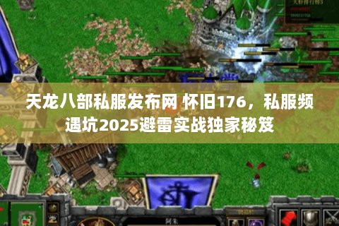 天龙八部私服发布网 怀旧176,私服频遇坑2025避雷实战独家秘笈 天龙八部私服发布网 怀旧176,私服频遇坑2025避雷实战独家秘笈