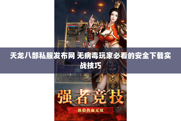 天龙八部私服发布网 无病毒玩家必看的安全下载实战技巧