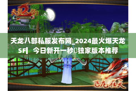 天龙八部私服发布网_2024最火爆天龙SF▎今日新开一秒◁独家版本推荐 天龙八部私服发布网_2024最火爆天龙SF▎今日新开一秒◁独家版本推荐