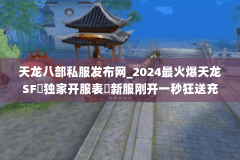 天龙八部私服发布网_2024最火爆天龙SF▷独家开服表◁新服刚开一秒狂送充值 天龙八部私服发布网_2024最火爆天龙SF▷独家开服表◁新服刚开一秒狂送充值
