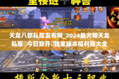 天龙八部私服发布网_2024最火爆天龙私服▷今日新开◁独家版本福利服大全 天龙八部私服发布网_2024最火爆天龙私服▷今日新开◁独家版本福利服大全