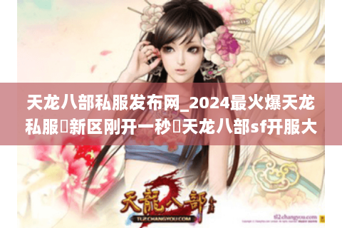 天龙八部私服发布网_2024最火爆天龙私服▷新区刚开一秒◁天龙八部sf开服大全