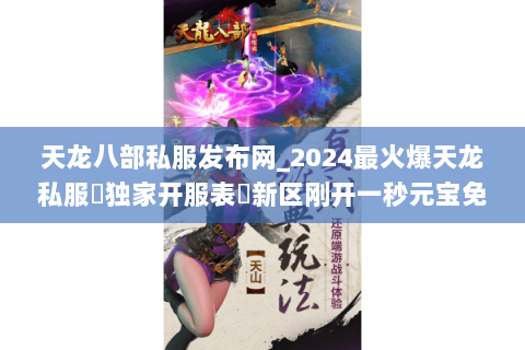 天龙八部私服发布网_2024最火爆天龙私服▷独家开服表◁新区刚开一秒元宝免费领 天龙八部私服发布网_2024最火爆天龙私服▷独家开服表◁新区刚开一秒元宝免费领