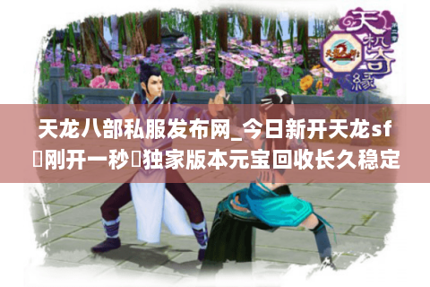 天龙八部私服发布网_今日新开天龙sf▷刚开一秒◁独家版本元宝回收长久稳定服 天龙八部私服发布网_今日新开天龙sf▷刚开一秒◁独家版本元宝回收长久稳定服