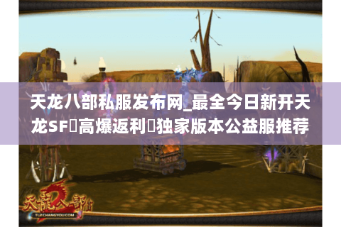 天龙八部私服发布网_最全今日新开天龙SF▷高爆返利◁独家版本公益服推荐 天龙八部私服发布网_最全今日新开天龙SF▷高爆返利◁独家版本公益服推荐