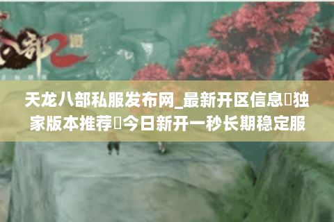 天龙八部私服发布网_最新开区信息▷独家版本推荐◁今日新开一秒长期稳定服 天龙八部私服发布网_最新开区信息▷独家版本推荐◁今日新开一秒长期稳定服