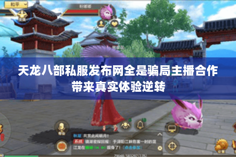 天龙八部私服发布网全是骗局主播合作带来真实体验逆转