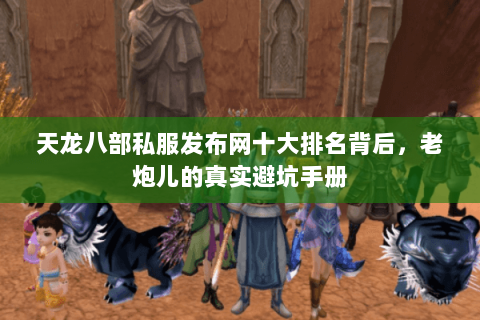 天龙八部私服发布网十大排名背后，老炮儿的真实避坑手册