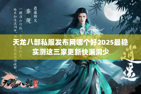 天龙八部私服发布网哪个好2025最稳实测这三家更新快漏洞少