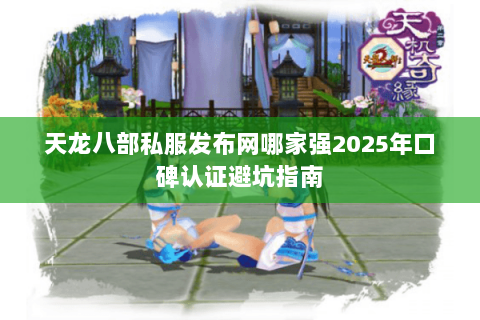 天龙八部私服发布网哪家强2025年口碑认证避坑指南 天龙八部私服发布网哪家强2025年口碑认证避坑指南