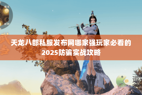 天龙八部私服发布网哪家强玩家必看的2025防骗实战攻略 天龙八部私服发布网哪家强玩家必看的2025防骗实战攻略