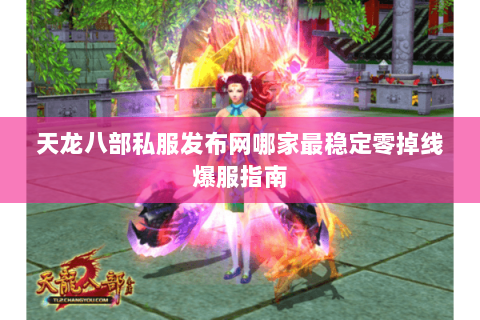 天龙八部私服发布网哪家最稳定零掉线爆服指南 天龙八部私服发布网哪家最稳定零掉线爆服指南
