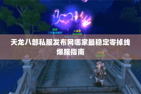 天龙八部私服发布网哪家最稳定零掉线爆服指南 天龙八部私服发布网哪家最稳定零掉线爆服指南