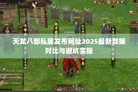 天龙八部私服发布网址2025最新数据对比与避坑实操 天龙八部私服发布网址2025最新数据对比与避坑实操