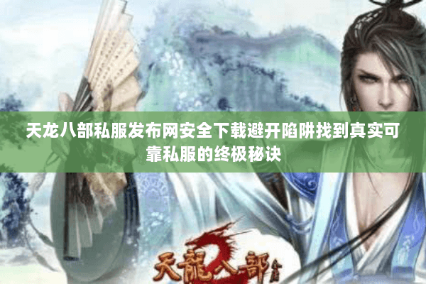 天龙八部私服发布网安全下载避开陷阱找到真实可靠私服的终极秘诀 天龙八部私服发布网安全下载避开陷阱找到真实可靠私服的终极秘诀