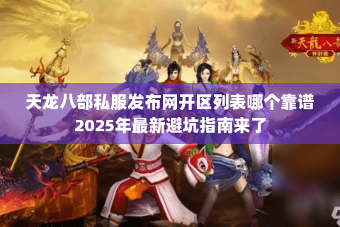 天龙八部私服发布网开区列表哪个靠谱2025年最新避坑指南来了 天龙八部私服发布网开区列表哪个靠谱2025年最新避坑指南来了