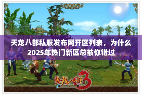 天龙八部私服发布网开区列表,为什么2025年热门新区总被你错过 天龙八部私服发布网开区列表,为什么2025年热门新区总被你错过