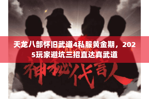 天龙八部怀旧武道4私服黄金期，2025玩家避坑三招直达真武道