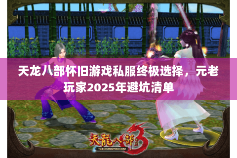 天龙八部怀旧游戏私服终极选择，元老玩家2025年避坑清单