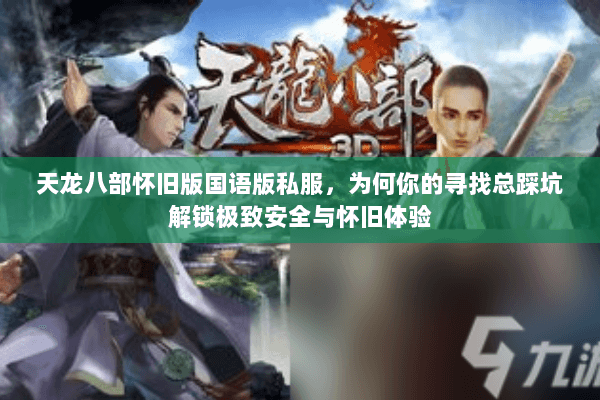 天龙八部怀旧版国语版私服,为何你的寻找总踩坑解锁极致安全与怀旧体验 天龙八部怀旧版国语版私服,为何你的寻找总踩坑解锁极致安全与怀旧体验