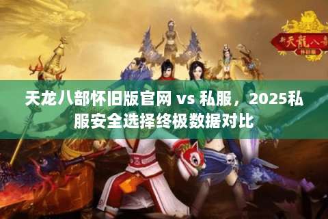 天龙八部怀旧版官网 vs 私服,2025私服安全选择终极数据对比 天龙八部怀旧版官网 vs 私服,2025私服安全选择终极数据对比
